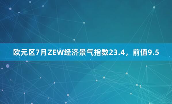 欧元区7月ZEW经济景气指数23.4，前值9.5