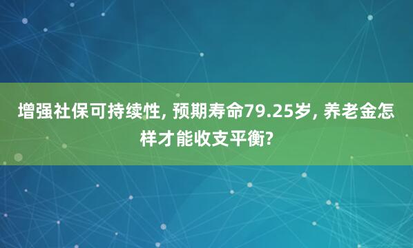 增强社保可持续性, 预期寿命79.25岁, 养老金怎样才能收支平衡?