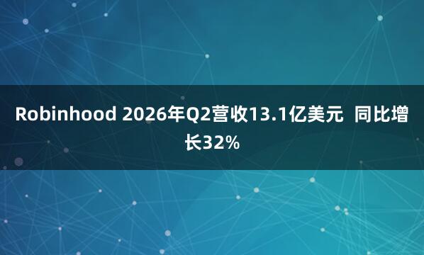 Robinhood 2026年Q2营收13.1亿美元  同比增长32%