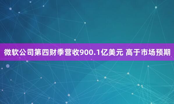 微软公司第四财季营收900.1亿美元 高于市场预期
