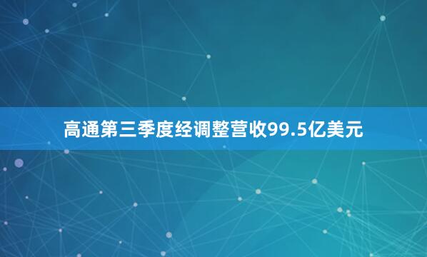 高通第三季度经调整营收99.5亿美元