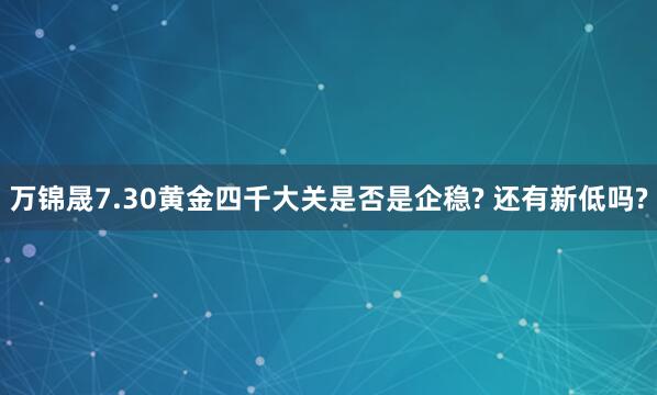 万锦晟7.30黄金四千大关是否是企稳? 还有新低吗?