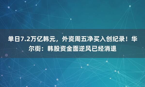 单日7.2万亿韩元,外资周五净买入创纪录!华尔街:韩股资金面逆风已经消退