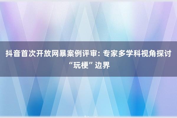 抖音首次开放网暴案例评审: 专家多学科视角探讨“玩梗”边界
