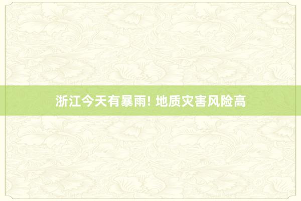 浙江今天有暴雨! 地质灾害风险高