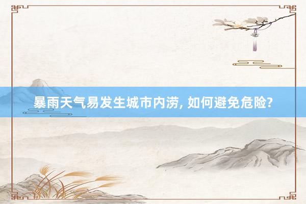 暴雨天气易发生城市内涝, 如何避免危险?