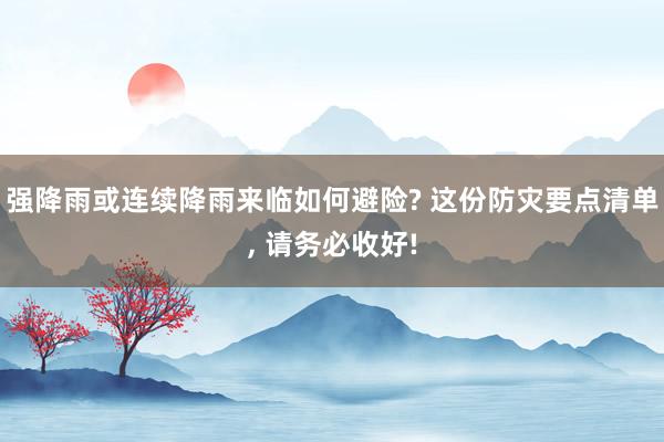强降雨或连续降雨来临如何避险? 这份防灾要点清单, 请务必收好!