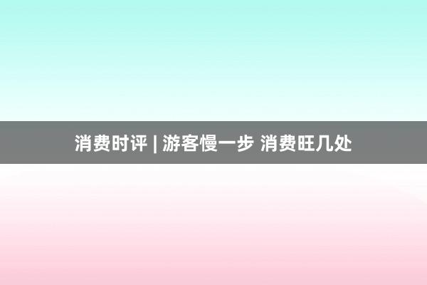 消费时评 | 游客慢一步 消费旺几处