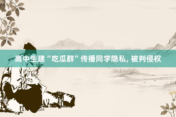高中生建“吃瓜群”传播同学隐私, 被判侵权