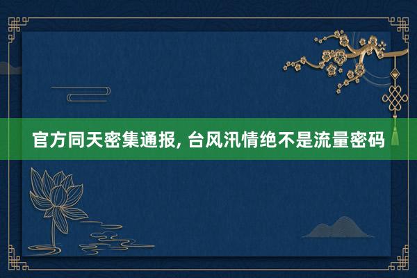 官方同天密集通报, 台风汛情绝不是流量密码
