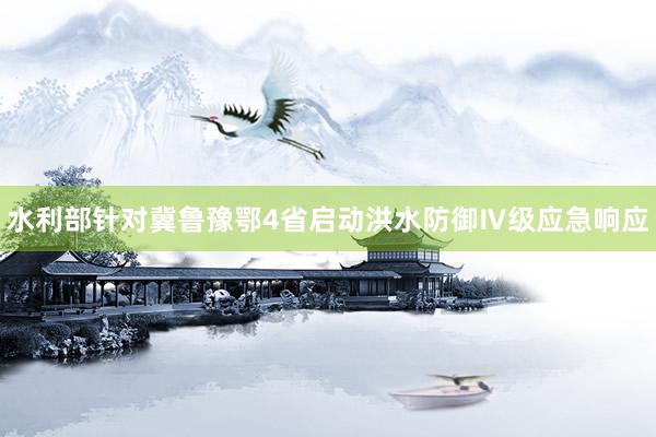 水利部针对冀鲁豫鄂4省启动洪水防御Ⅳ级应急响应