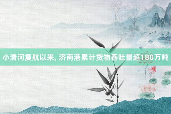 小清河复航以来, 济南港累计货物吞吐量超180万吨