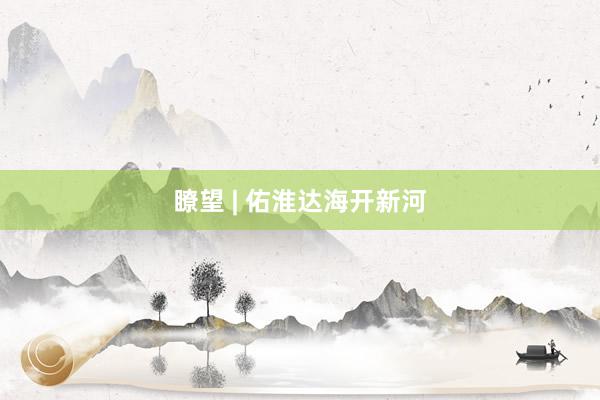 瞭望 | 佑淮达海开新河