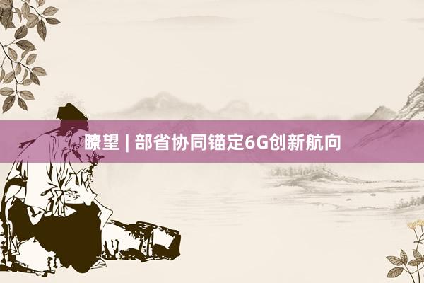 瞭望 | 部省协同锚定6G创新航向