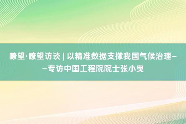 瞭望·瞭望访谈 | 以精准数据支撑我国气候治理——专访中国工程院院士张小曳