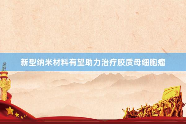 新型纳米材料有望助力治疗胶质母细胞瘤