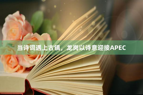 当诗词遇上古镇，龙岗以诗意迎接APEC