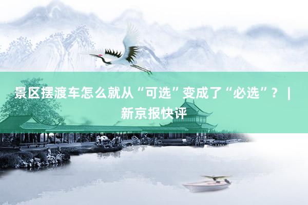 景区摆渡车怎么就从“可选”变成了“必选”？ | 新京报快评