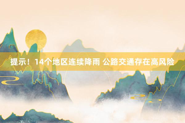 提示！14个地区连续降雨 公路交通存在高风险