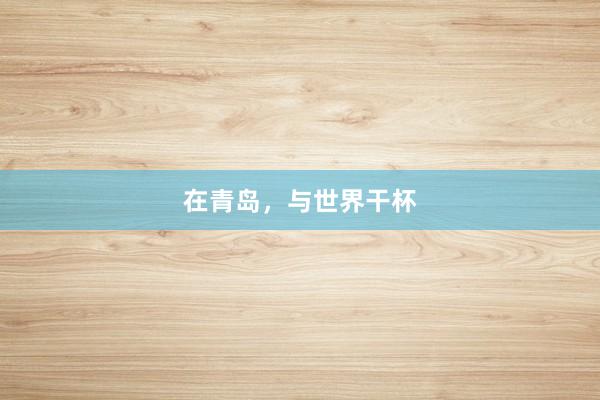 在青岛，与世界干杯