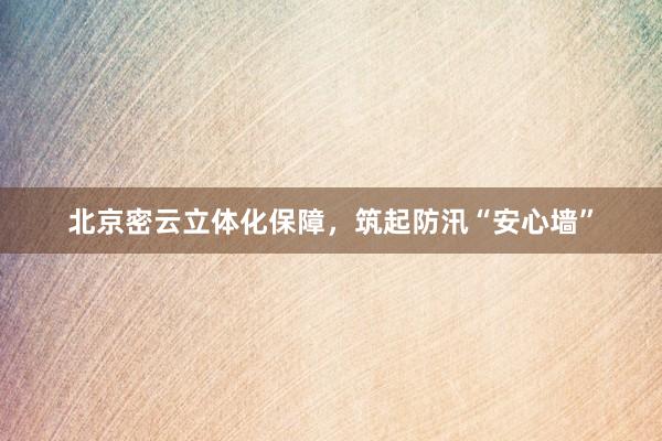 北京密云立体化保障，筑起防汛“安心墙”