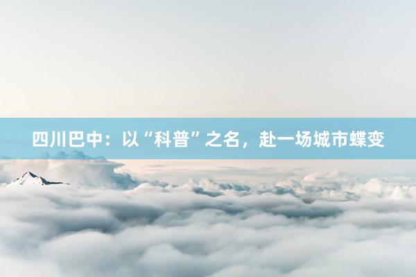 四川巴中：以“科普”之名，赴一场城市蝶变