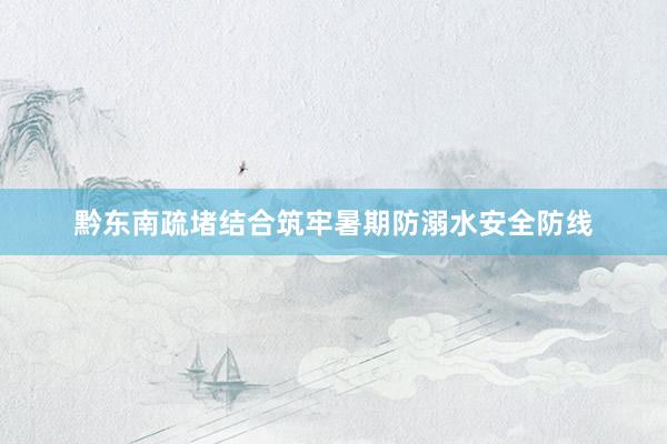 黔东南疏堵结合筑牢暑期防溺水安全防线