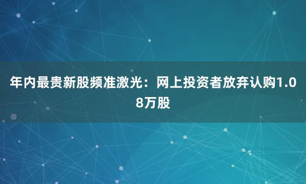 年内最贵新股频准激光：网上投资者放弃认购1.08万股