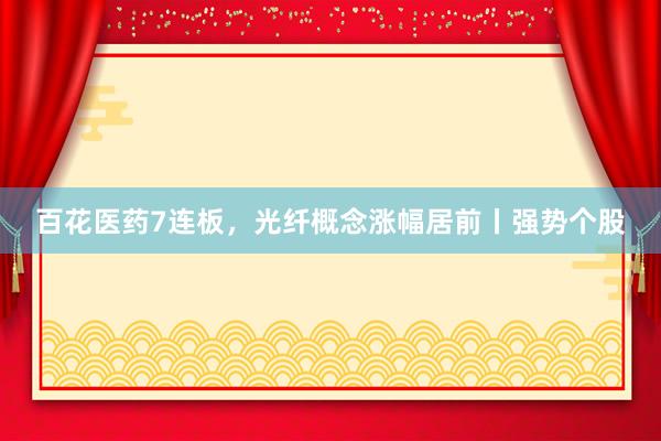 百花医药7连板，光纤概念涨幅居前丨强势个股