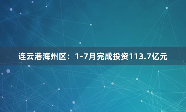 连云港海州区：1-7月完成投资113.7亿元
