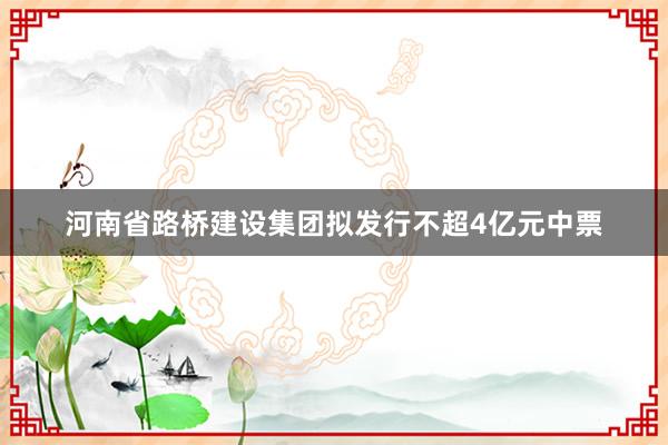 河南省路桥建设集团拟发行不超4亿元中票