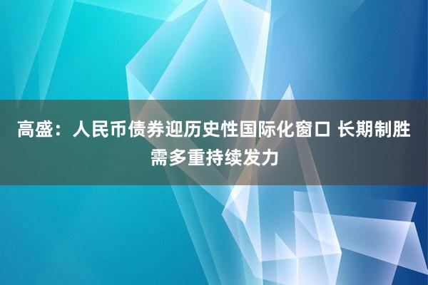 高盛:人民币债券迎历史性国际化窗口 长期制胜需多重持续发力