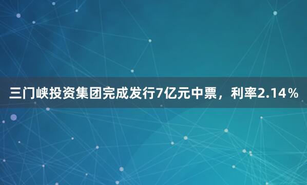 三门峡投资集团完成发行7亿元中票，利率2.14％