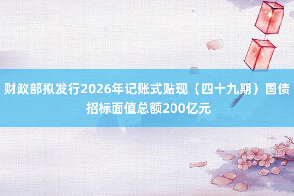 财政部拟发行2026年记账式贴现(四十九期)国债 招标面值总额200亿元