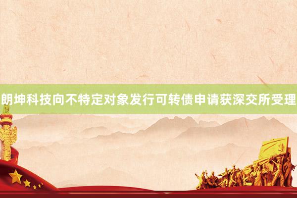 朗坤科技向不特定对象发行可转债申请获深交所受理