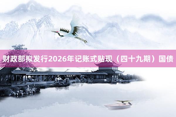 财政部拟发行2026年记账式贴现(四十九期)国债