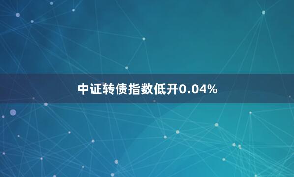 中证转债指数低开0.04%