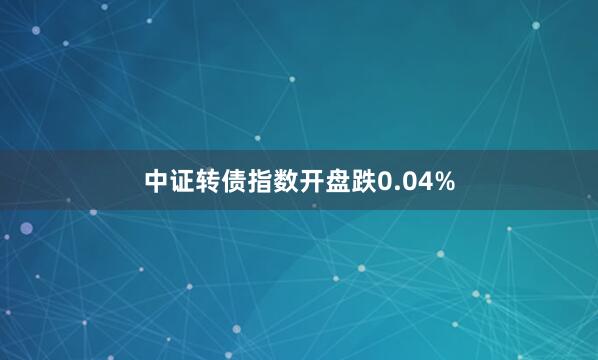 中证转债指数开盘跌0.04%
