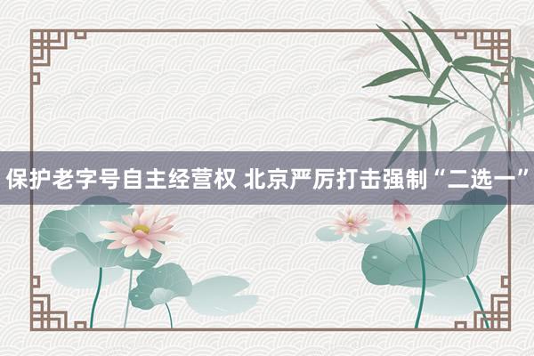 保护老字号自主经营权 北京严厉打击强制“二选一”