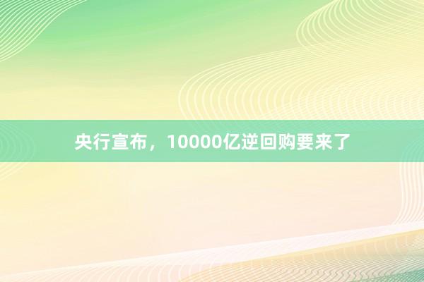 央行宣布，10000亿逆回购要来了