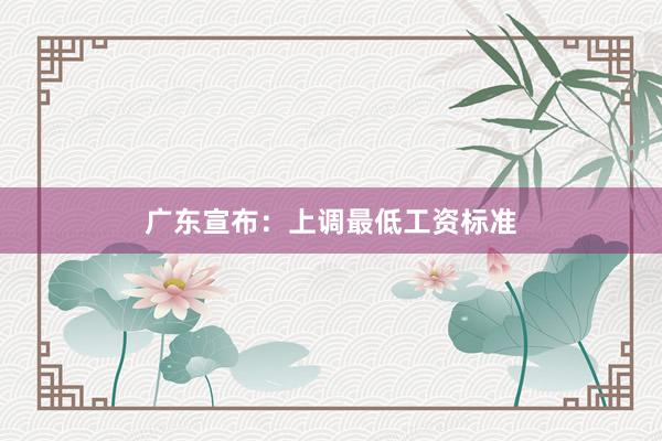 广东宣布：上调最低工资标准