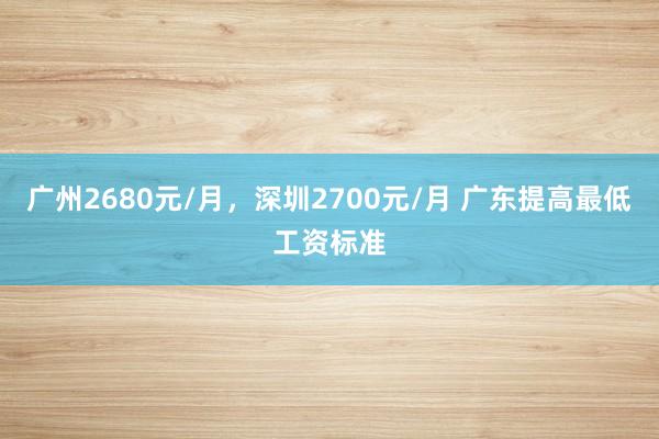 广州2680元/月，深圳2700元/月 广东提高最低工资标准