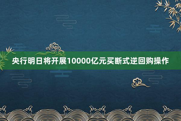 央行明日将开展10000亿元买断式逆回购操作