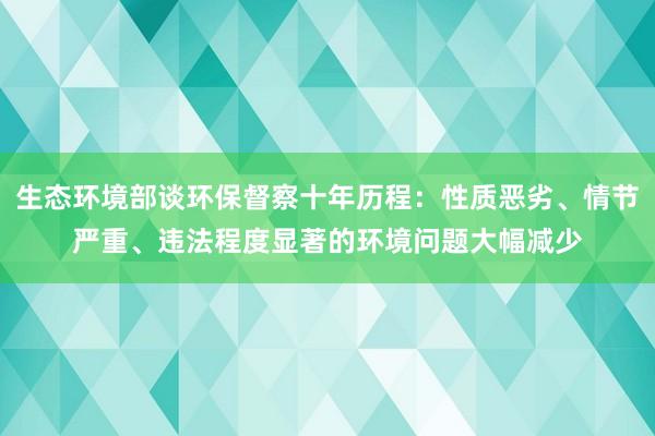 生态环境部谈环保督察十年历程：性质恶劣、情节严重、违法程度显著的环境问题大幅减少