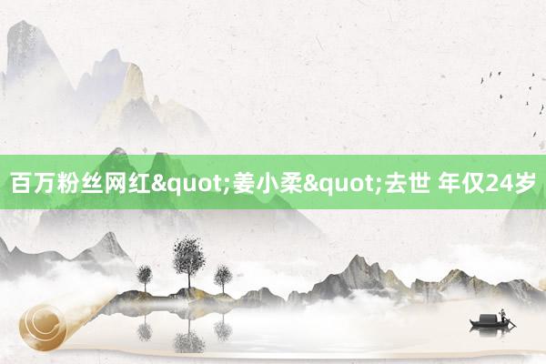 百万粉丝网红"姜小柔"去世 年仅24岁