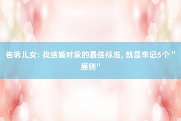 告诉儿女: 找结婚对象的最佳标准, 就是牢记5个“原则”