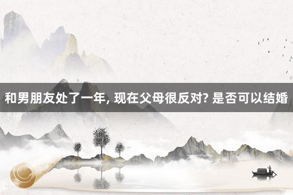 和男朋友处了一年, 现在父母很反对? 是否可以结婚