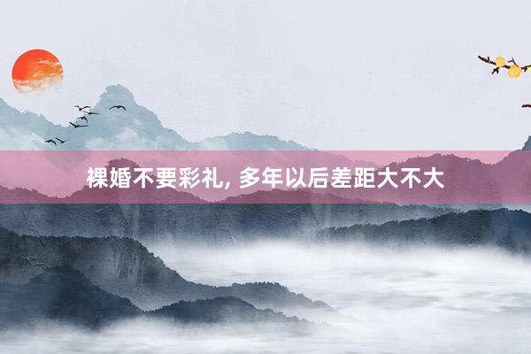 裸婚不要彩礼, 多年以后差距大不大