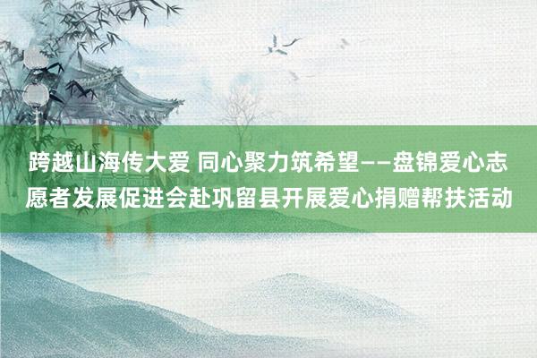 跨越山海传大爱 同心聚力筑希望——盘锦爱心志愿者发展促进会赴巩留县开展爱心捐赠帮扶活动