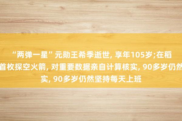 “两弹一星”元勋王希季逝世, 享年105岁;在稻田里发射中国首枚探空火箭, 对重要数据亲自计算核实, 90多岁仍然坚持每天上班